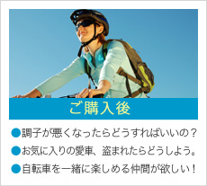 ご購入後 ●調子が悪くなったらどうすればいいの? ●お気に入りの愛車、盗まれたらどうしよう。 ●自転車を一緒に楽しめる仲間が欲しい!
